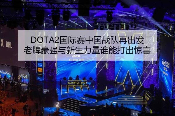 DOTA2国际赛中国战队再出发 老牌豪强与新生力量谁能打出惊喜